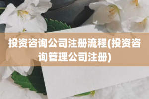 投资咨询公司注册流程(投资咨询管理公司注册)