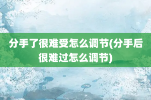 分手了很难受怎么调节(分手后很难过怎么调节)