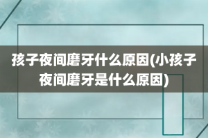 孩子夜间磨牙什么原因(小孩子夜间磨牙是什么原因)