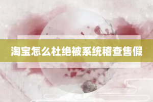 淘宝怎么杜绝被系统稽查售假