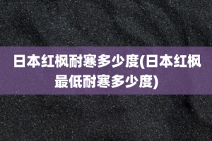 日本红枫耐寒多少度(日本红枫最低耐寒多少度)