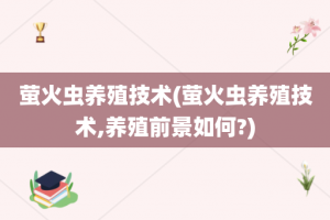 萤火虫养殖技术(萤火虫养殖技术,养殖前景如何?)