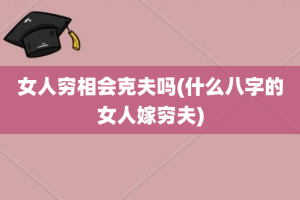女人穷相会克夫吗(什么八字的女人嫁穷夫)