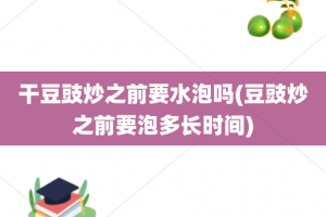 干豆豉炒之前要水泡吗(豆豉炒之前要泡多长时间)