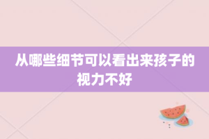 从哪些细节可以看出来孩子的视力不好