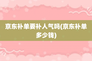 京东补单要补人气吗(京东补单多少钱)