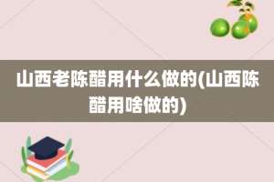 山西老陈醋用什么做的(山西陈醋用啥做的)