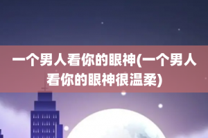 一个男人看你的眼神(一个男人看你的眼神很温柔)