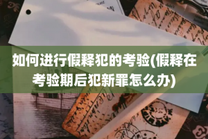 如何进行假释犯的考验(假释在考验期后犯新罪怎么办)