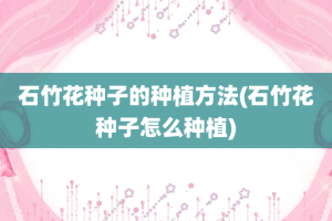 石竹花种子的种植方法(石竹花种子怎么种植)