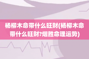 杨柳木命带什么旺财(杨柳木命带什么旺财?熠胜命理运势)