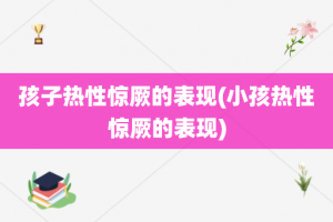 孩子热性惊厥的表现(小孩热性惊厥的表现)