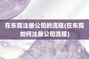 在东莞注册公司的流程(在东莞如何注册公司流程)