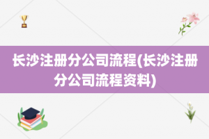 长沙注册分公司流程(长沙注册分公司流程资料)