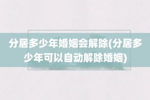 分居多少年婚姻会解除(分居多少年可以自动解除婚姻)