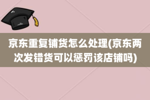 京东重复铺货怎么处理(京东两次发错货可以惩罚该店铺吗)