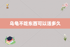 乌龟不吃东西可以活多久