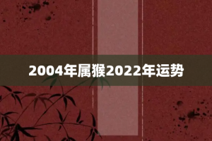 2004年属猴2022年运势