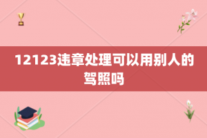 12123违章处理可以用别人的驾照吗