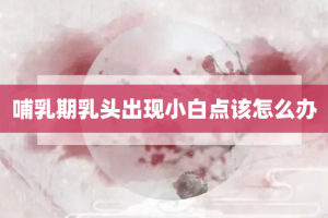 哺乳期乳头出现小白点该怎么办
