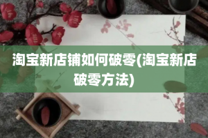 淘宝新店铺如何破零(淘宝新店破零方法)