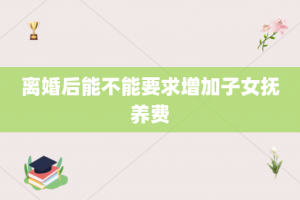 离婚后能不能要求增加子女抚养费