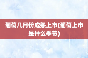 葡萄几月份成熟上市(葡萄上市是什么季节)