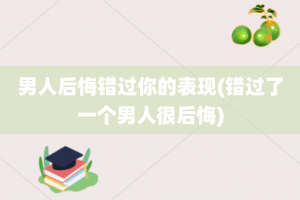 男人后悔错过你的表现(错过了一个男人很后悔)