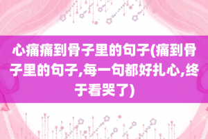 心痛痛到骨子里的句子(痛到骨子里的句子,每一句都好扎心,终于看哭了)