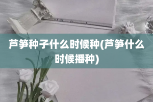 芦笋种子什么时候种(芦笋什么时候播种)