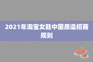 2021年淘宝女鞋中国质造招商规则