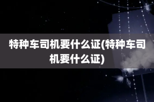特种车司机要什么证(特种车司机要什么证)