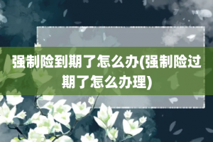 强制险到期了怎么办(强制险过期了怎么办理)