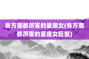 各方面都厉害的星座女(各方面都厉害的星座女巨蟹)