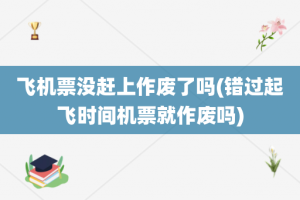 飞机票没赶上作废了吗(错过起飞时间机票就作废吗)