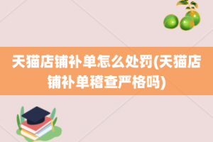 天猫店铺补单怎么处罚(天猫店铺补单稽查严格吗)