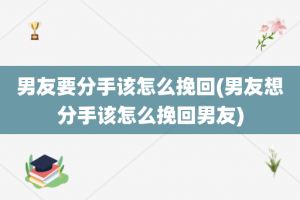 男友要分手该怎么挽回(男友想分手该怎么挽回男友)