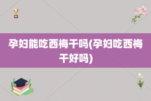 孕妇能吃西梅干吗(孕妇吃西梅干好吗)