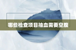 哪些检查项目抽血需要空腹