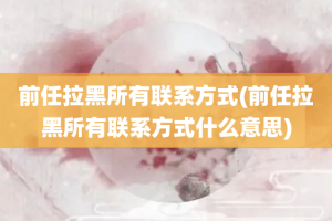 前任拉黑所有联系方式(前任拉黑所有联系方式什么意思)