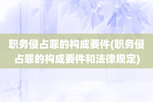 职务侵占罪的构成要件(职务侵占罪的构成要件和法律规定)