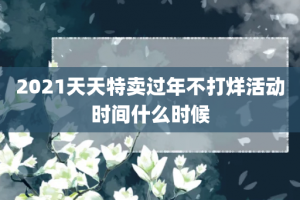 2021天天特卖过年不打烊活动时间什么时候