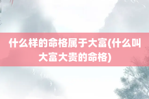 什么样的命格属于大富(什么叫大富大贵的命格)