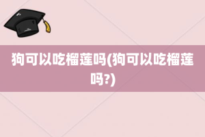 狗可以吃榴莲吗(狗可以吃榴莲吗?)