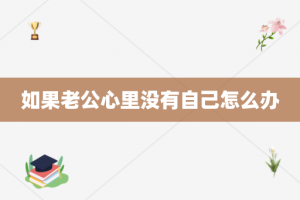 如果老公心里没有自己怎么办