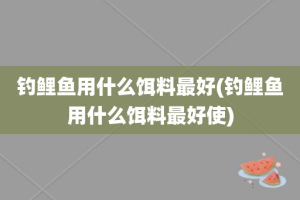 钓鲤鱼用什么饵料最好(钓鲤鱼用什么饵料最好使)