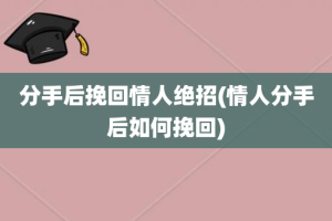 分手后挽回情人绝招(情人分手后如何挽回)