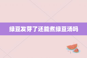 绿豆发芽了还能煮绿豆汤吗