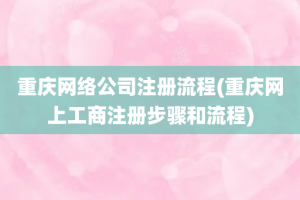 重庆网络公司注册流程(重庆网上工商注册步骤和流程)