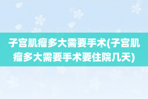 子宫肌瘤多大需要手术(子宫肌瘤多大需要手术要住院几天)